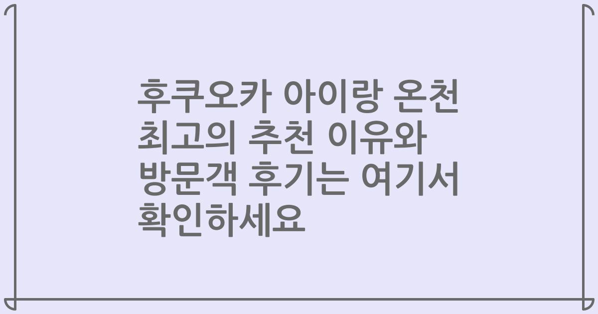 후쿠오카 아이랑 온천 최고의 추천 이유와 방문객 후기는 여기서 확인하세요