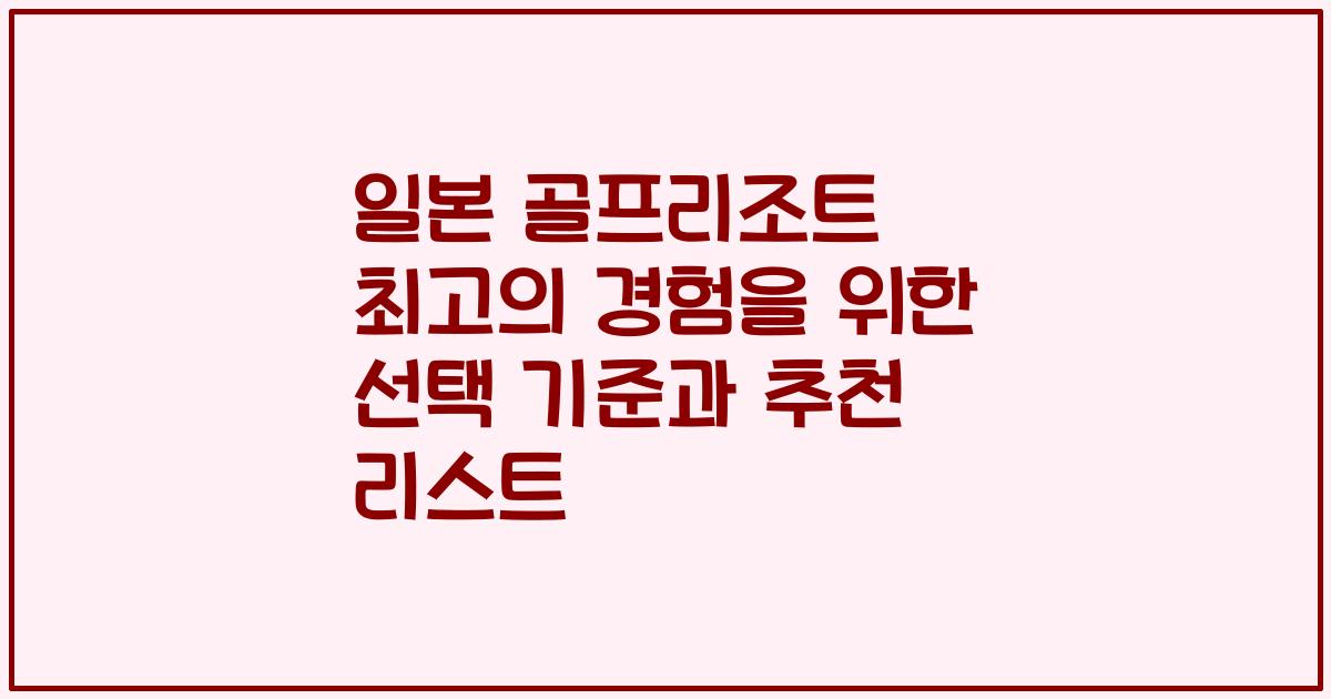일본 골프리조트 최고의 경험을 위한 선택 기준과 추천 리스트