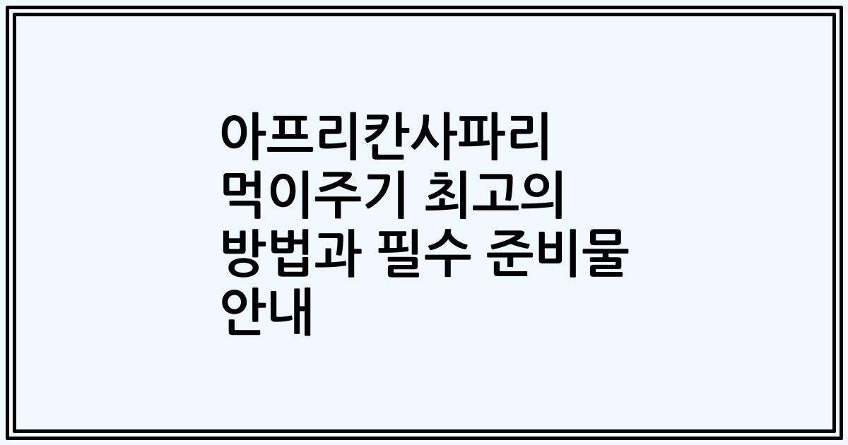 아프리칸사파리 먹이주기 최고의 방법과 필수 준비물 안내