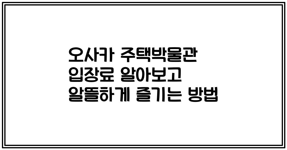 오사카 주택박물관 입장료 알아보고 알뜰하게 즐기는 방법