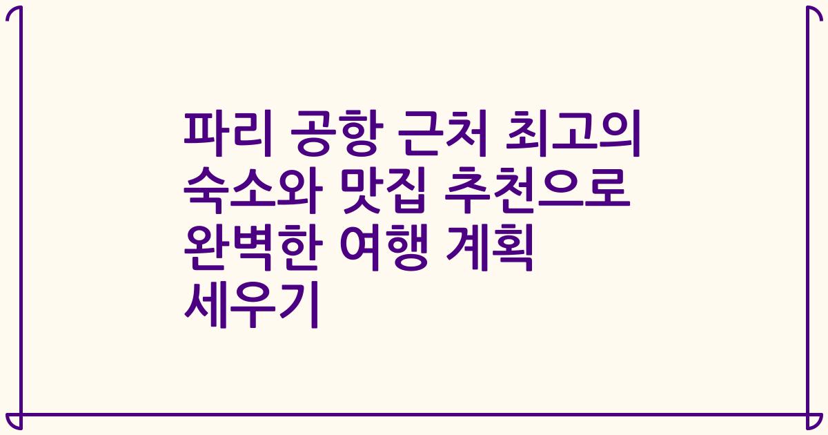 파리 공항 근처 최고의 숙소와 맛집 추천으로 완벽한 여행 계획 세우기