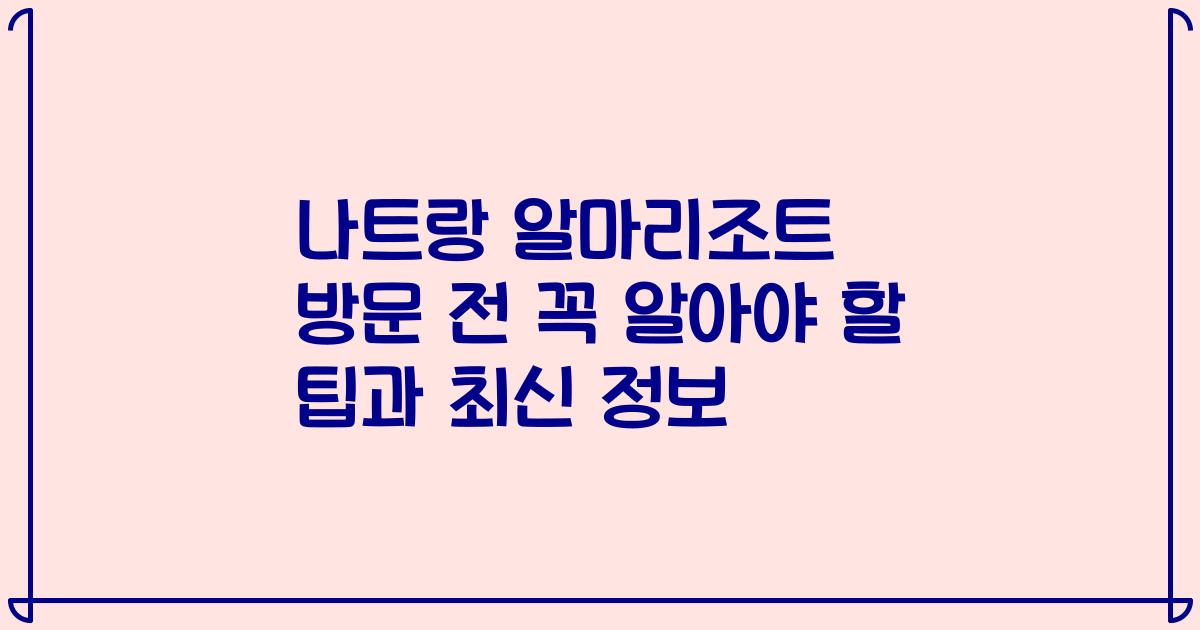 나트랑 알마리조트 방문 전 꼭 알아야 할 팁과 최신 정보
