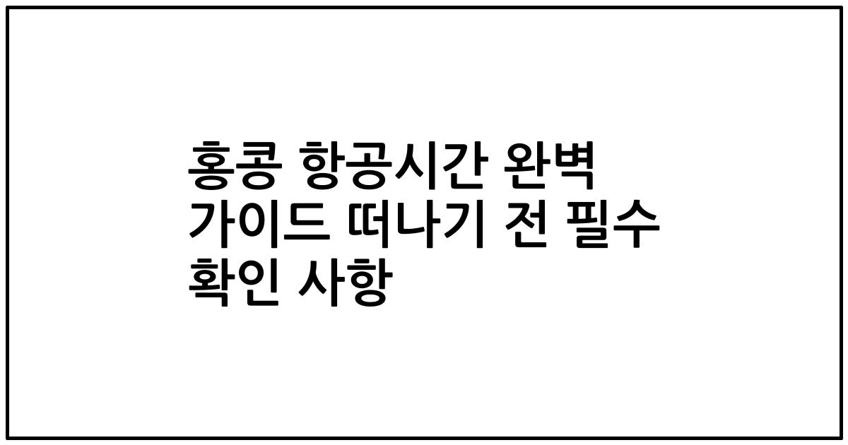 홍콩 항공시간 완벽 가이드 떠나기 전 필수 확인 사항