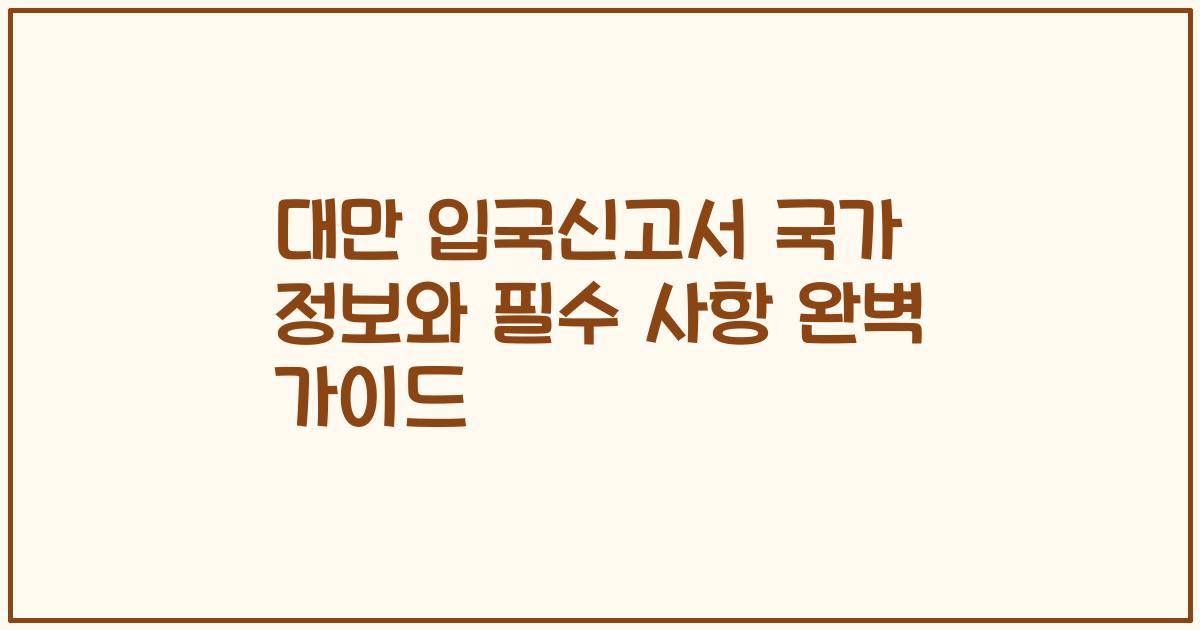 대만 입국신고서 국가 정보와 필수 사항 완벽 가이드