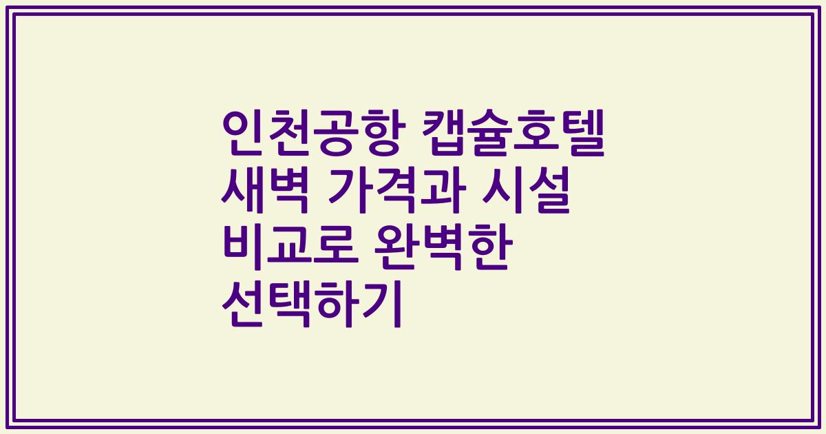 인천공항 캡슐호텔 새벽 가격과 시설 비교로 완벽한 선택하기