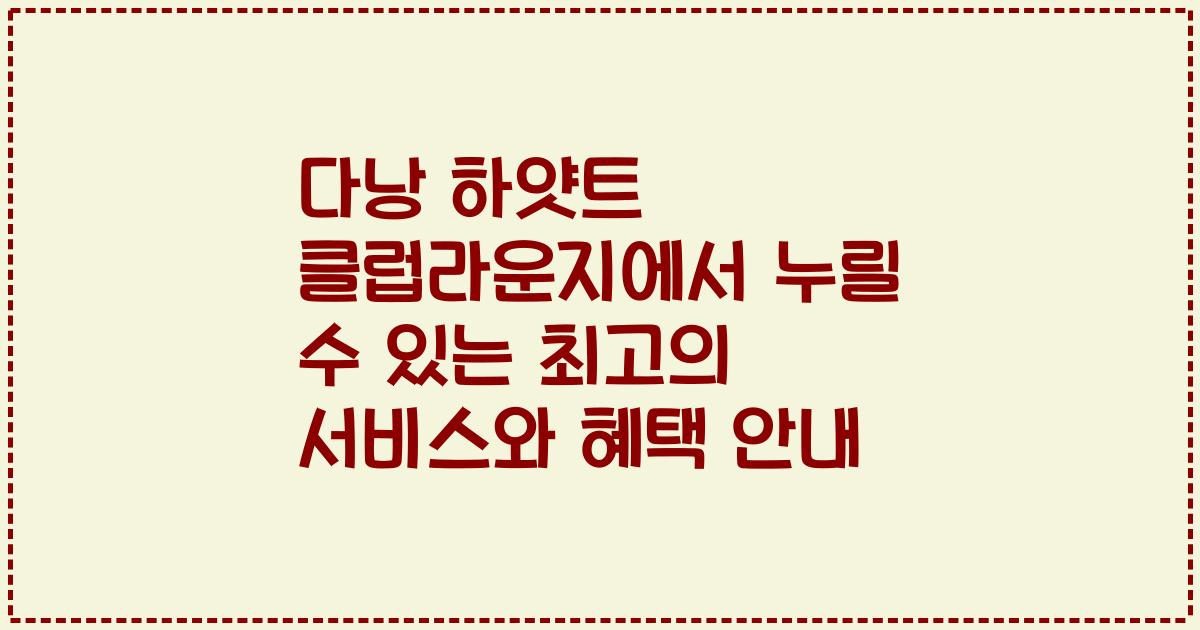 다낭 하얏트 클럽라운지에서 누릴 수 있는 최고의 서비스와 혜택 안내