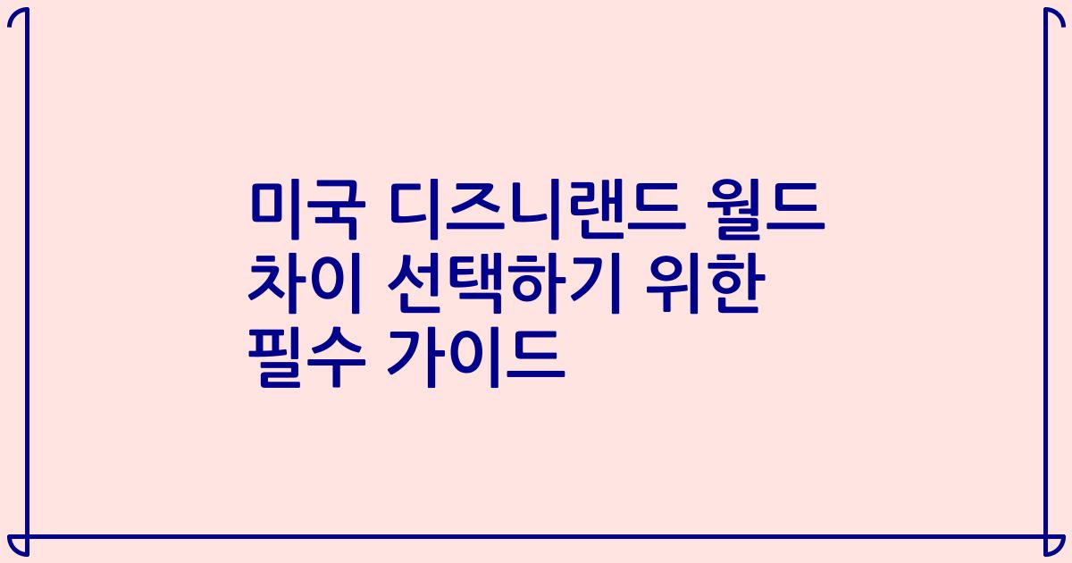 미국 디즈니랜드 월드 차이 선택하기 위한 필수 가이드