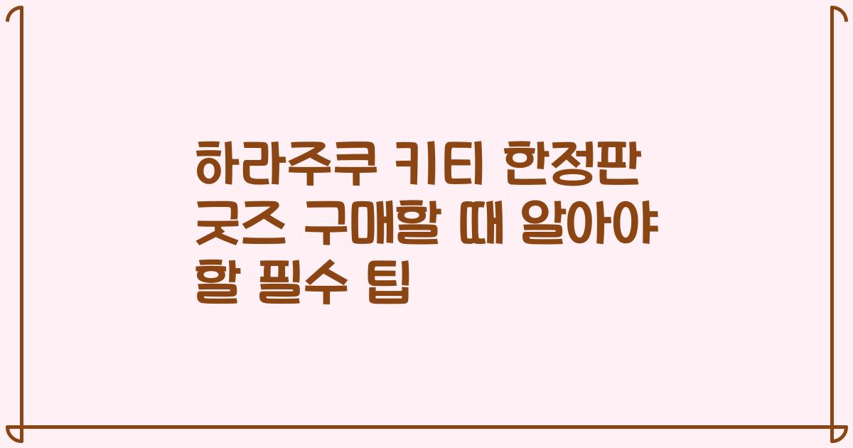 하라주쿠 키티 한정판 굿즈 구매할 때 알아야 할 필수 팁