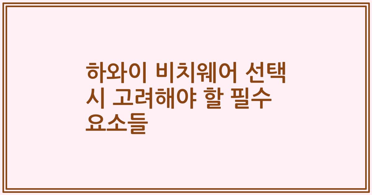 하와이 비치웨어 선택 시 고려해야 할 필수 요소들